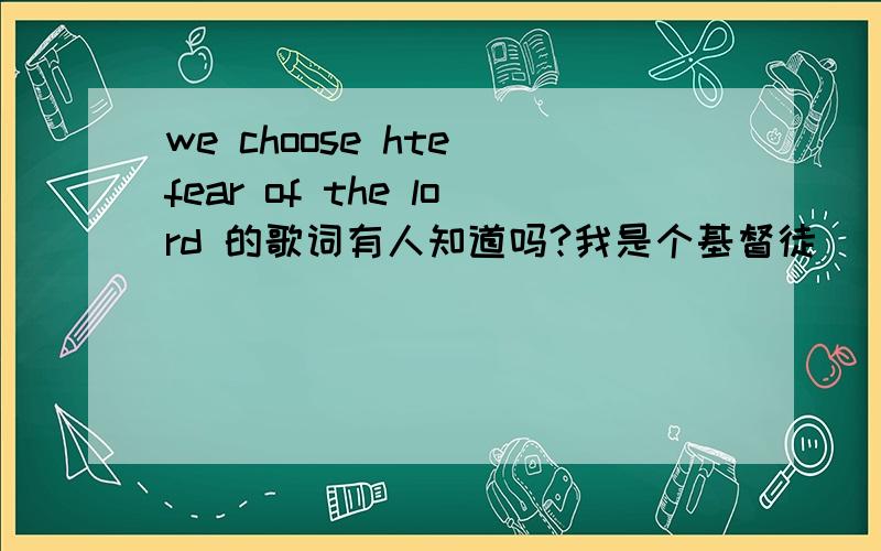 we choose hte fear of the lord 的歌词有人知道吗?我是个基督徒