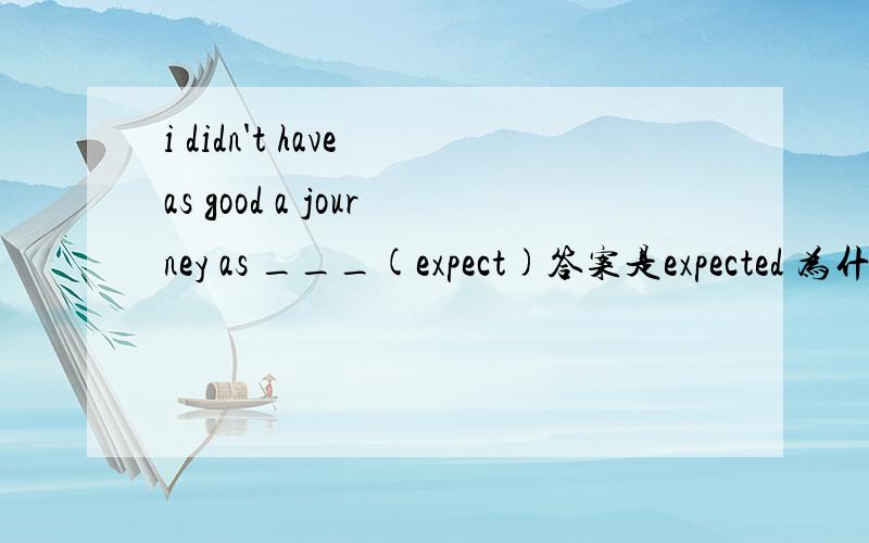 i didn't have as good a journey as ___(expect)答案是expected 为什么不是expecting 主语是i