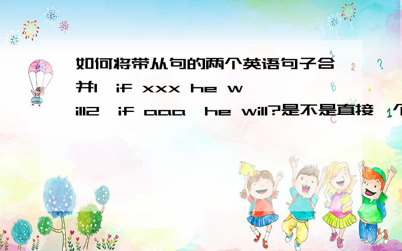 如何将带从句的两个英语句子合并1,if xxx he will2,if aaa,he will?是不是直接一个and就可以了?如果有3个以上的类似句子呢?怎么合并?