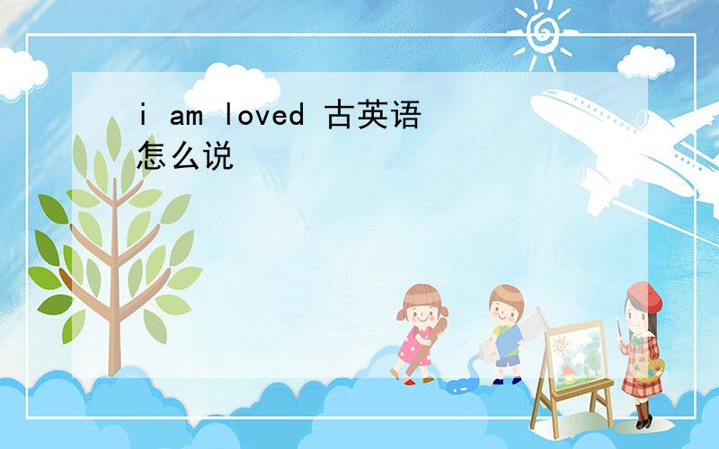 i am loved 古英语怎么说