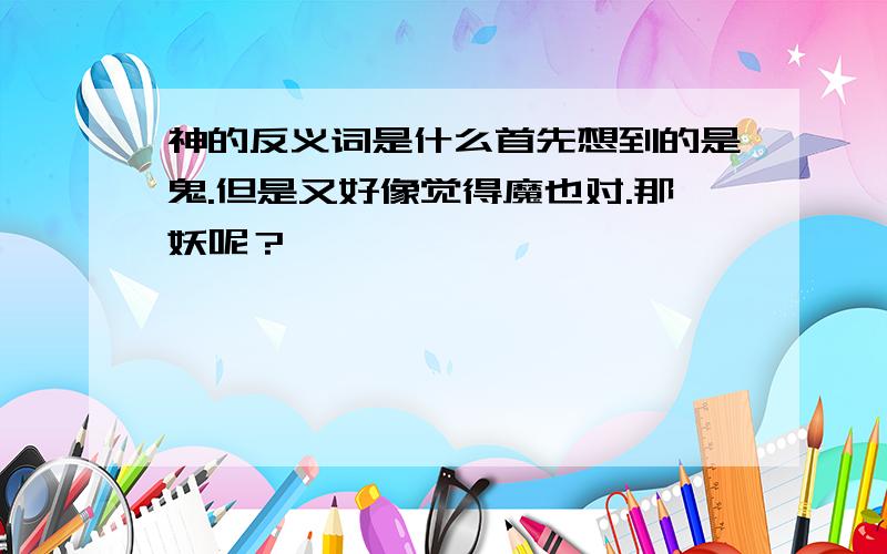 神的反义词是什么首先想到的是鬼.但是又好像觉得魔也对.那妖呢？