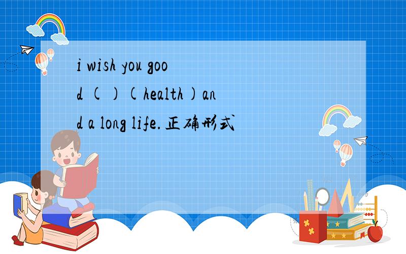 i wish you good ()(health)and a long life.正确形式