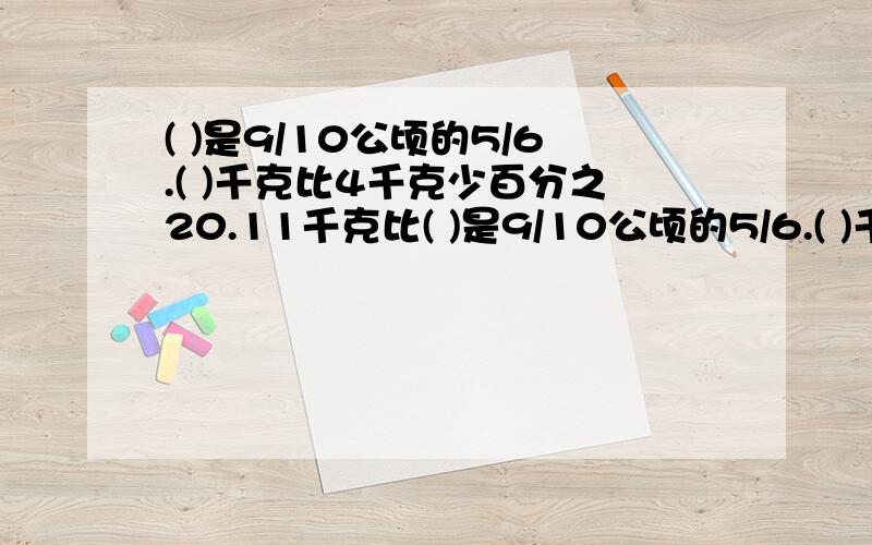 ( )是9/10公顷的5/6.( )千克比4千克少百分之20.11千克比( )是9/10公顷的5/6.( )千克比4千克少百分之20.11千克比( )千克多百分之十.