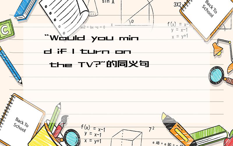 “Would you mind if I turn on the TV?”的同义句