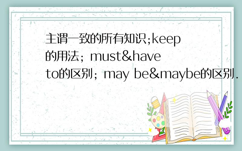 主谓一致的所有知识;keep的用法；must&have to的区别；may be&maybe的区别． 越具体越好,谢谢!