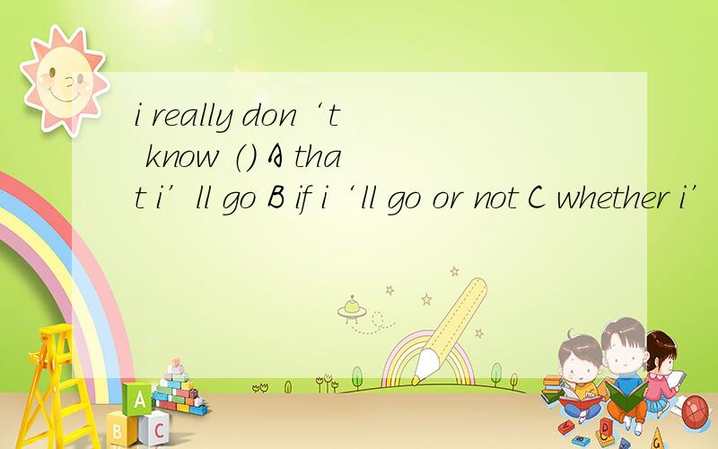 i really don‘t know （） A that i’ll go B if i‘ll go or not C whether i’ll go or notD that i‘ll go or not选哪个?理由?B\C区别