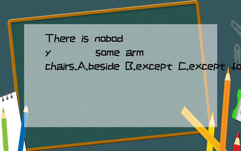 There is nobody ___ some armchairs.A.beside B.except C.except for D.andwhich one is right?