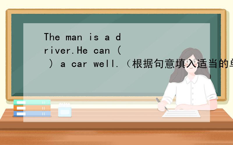 The man is a driver.He can ( ) a car well.（根据句意填入适当的单词）