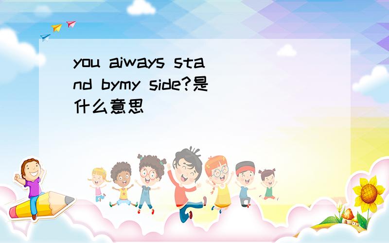 you aiways stand bymy side?是什么意思