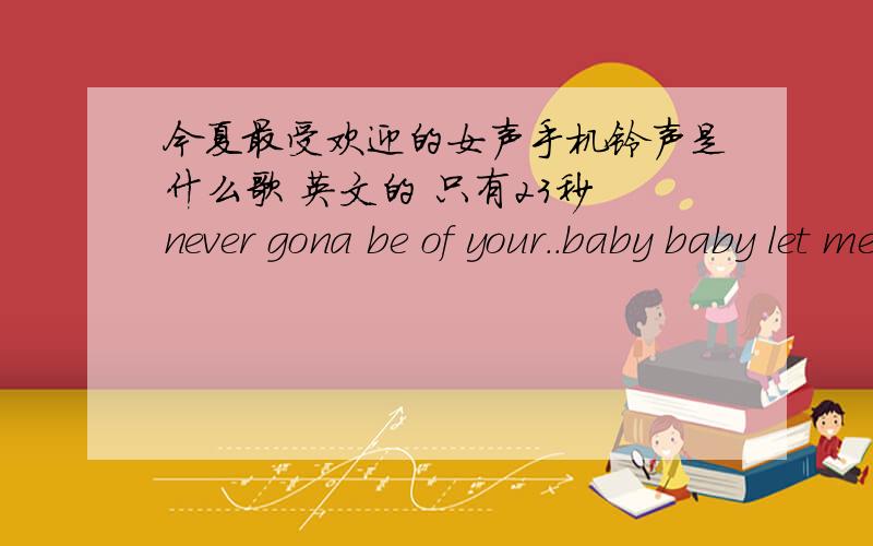 今夏最受欢迎的女声手机铃声是什么歌 英文的 只有23秒 never gona be of your..baby baby let me hold ynever gona be of your of yourside..baby baby let me hold you .on the ...everyting just gona be alright ..maybe I'll gona be you ho