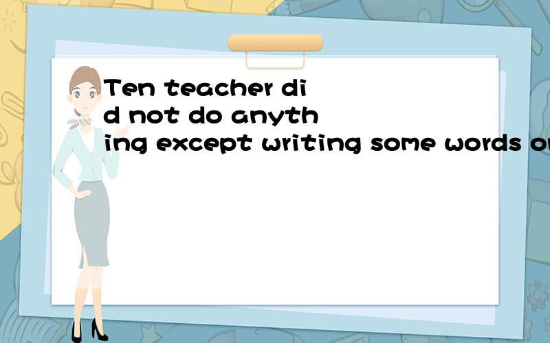 Ten teacher did not do anything except writing some words on the balckboard.合并为一句