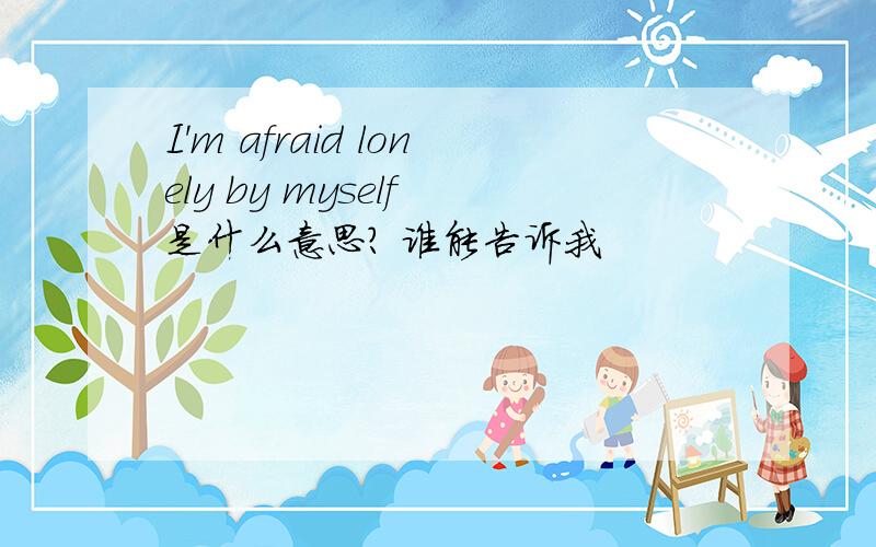 I'm afraid lonely by myself 是什么意思? 谁能告诉我