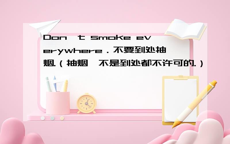 Don't smoke everywhere．不要到处抽烟.（抽烟,不是到处都不许可的.）