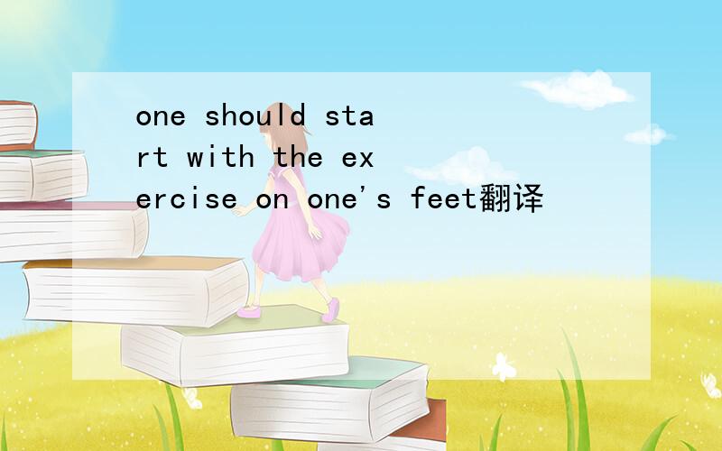 one should start with the exercise on one's feet翻译