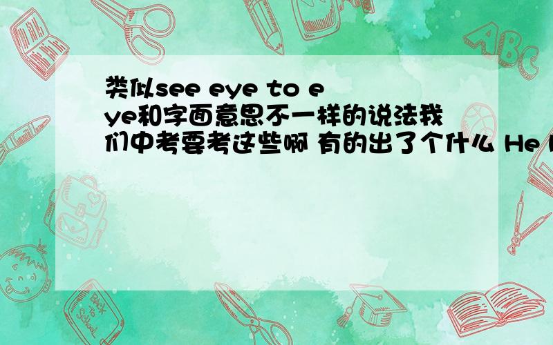 类似see eye to eye和字面意思不一样的说法我们中考要考这些啊 有的出了个什么 He has a green finger （He is good at gardening 什么的 还有这些说法吗 到时候会加分的 感激不尽啊阿里嘎多啊!