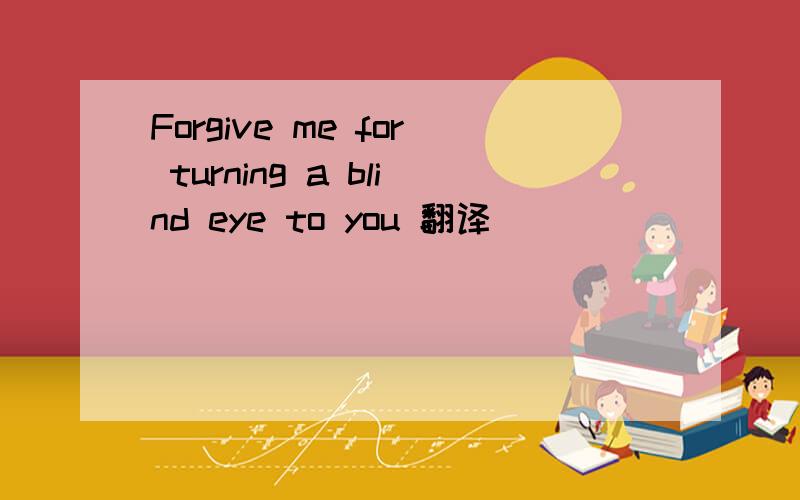 Forgive me for turning a blind eye to you 翻译