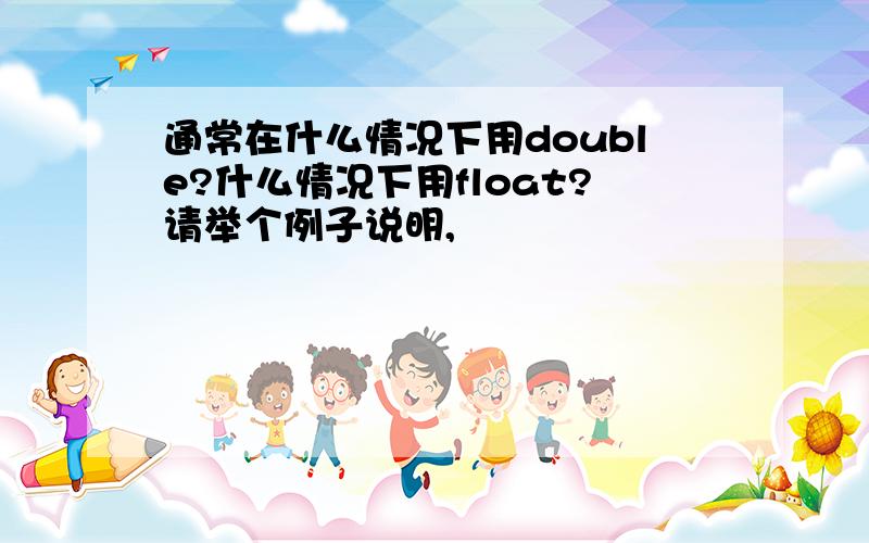 通常在什么情况下用double?什么情况下用float?请举个例子说明,