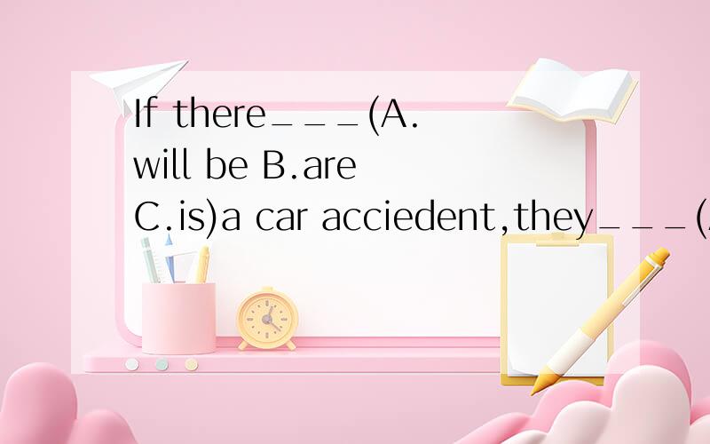 If there___(A.will be B.are C.is)a car acciedent,they___(A.will call B.call.C.calls )110 for helplat once.