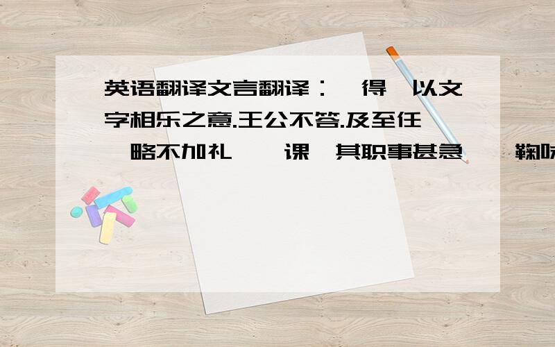 英语翻译文言翻译：【得】以文字相乐之意.王公不答.及至任,略不加礼,【课】其职事甚急……鞠咏之才,不患不达,所忧者气峻而骄……