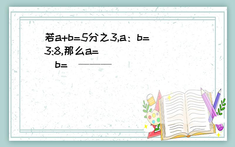 若a+b=5分之3,a：b=3:8,那么a=(_____)b=（———）