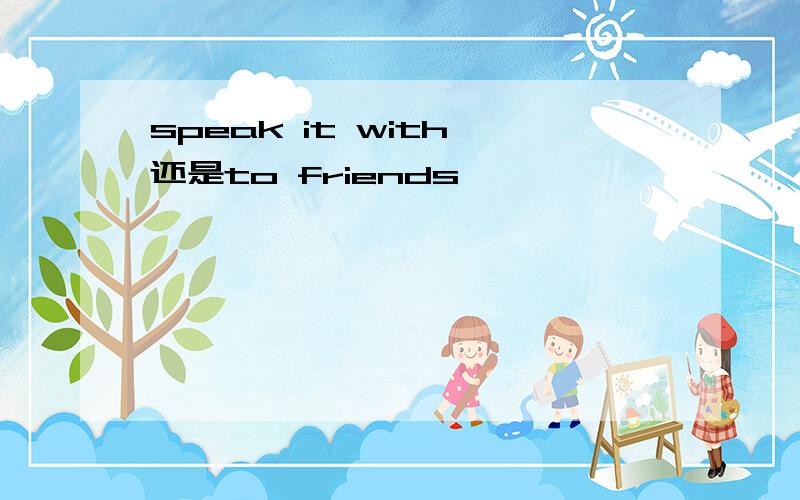 speak it with 还是to friends