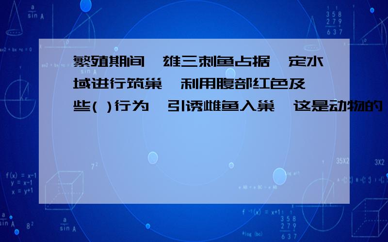 繁殖期间,雄三刺鱼占据一定水域进行筑巢,利用腹部红色及一些( )行为,引诱雌鱼入巢,这是动物的（ ）行为.