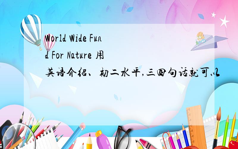 World Wide Fund For Nature 用英语介绍、初二水平,三四句话就可以