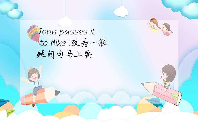 John passes it to Mike .改为一般疑问句马上要.