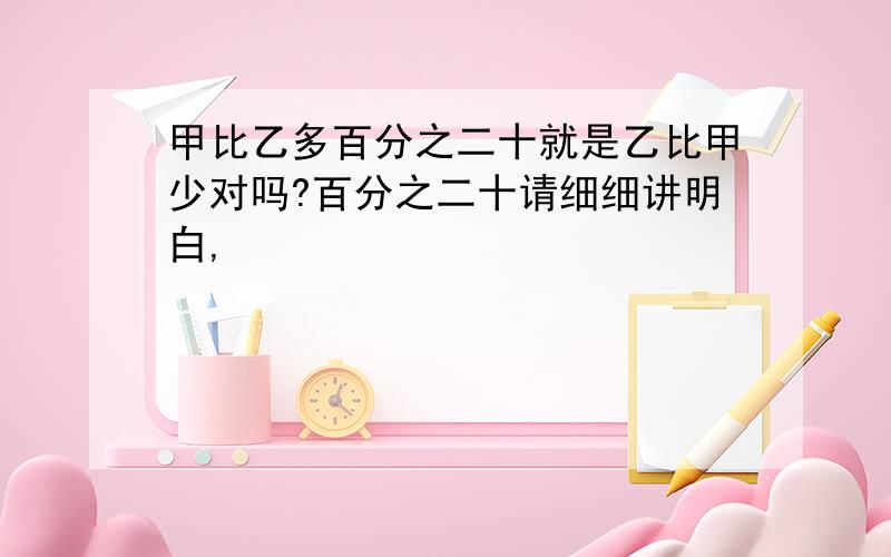 甲比乙多百分之二十就是乙比甲少对吗?百分之二十请细细讲明白,