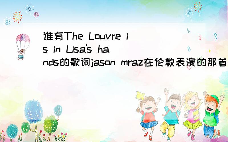 谁有The Louvre is in Lisa's hands的歌词jason mraz在伦敦表演的那首歌