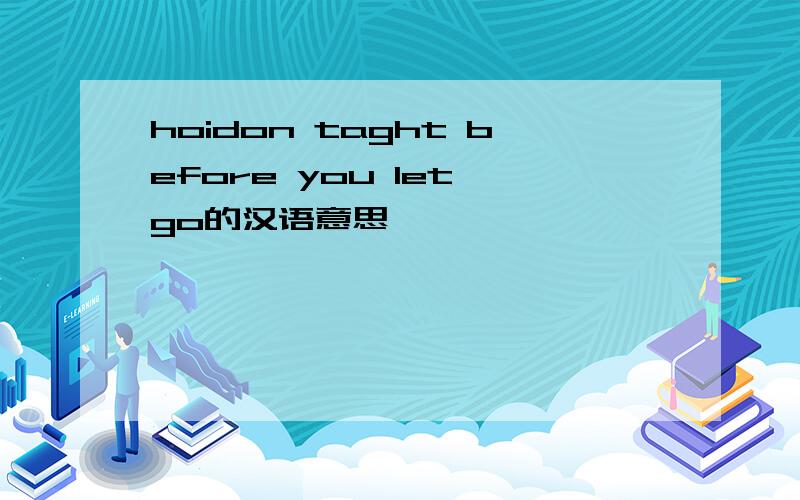 hoidon taght before you let go的汉语意思