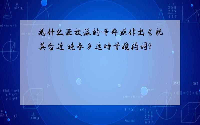 为什么豪放派的辛弃疾作出《祝英台近 晚春》这时首婉约词?