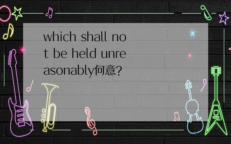 which shall not be held unreasonably何意?