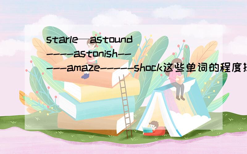 starle—astound----astonish-----amaze-----shock这些单词的程度排列是怎么样的?就是它们的惊讶程度的排列~