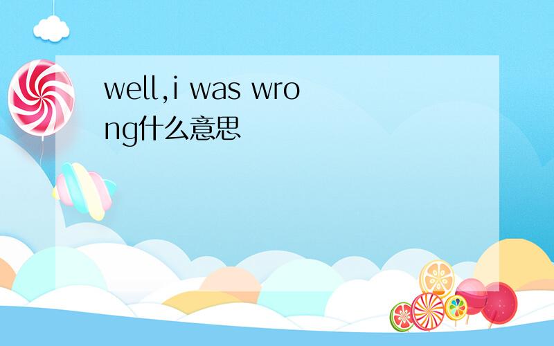 well,i was wrong什么意思