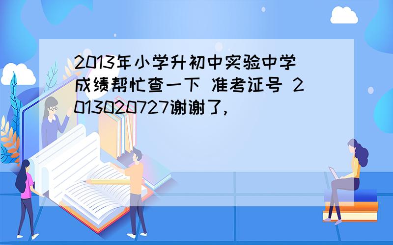 2013年小学升初中实验中学成绩帮忙查一下 准考证号 2013020727谢谢了,