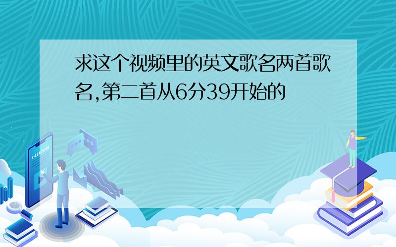 求这个视频里的英文歌名两首歌名,第二首从6分39开始的