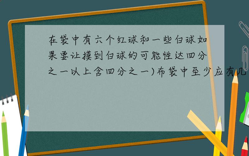 在袋中有六个红球和一些白球如果要让摸到白球的可能性达四分之一以上含四分之一)布袋中至少应有几个白球