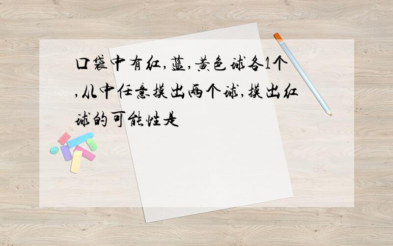 口袋中有红,蓝,黄色球各1个,从中任意摸出两个球,摸出红球的可能性是