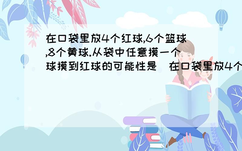 在口袋里放4个红球,6个篮球,8个黄球.从袋中任意摸一个球摸到红球的可能性是（在口袋里放4个红球，6个篮球，8个黄球。从袋中任意摸一个球摸到红球的可能性是（ ）；若想摸到篮球的可能