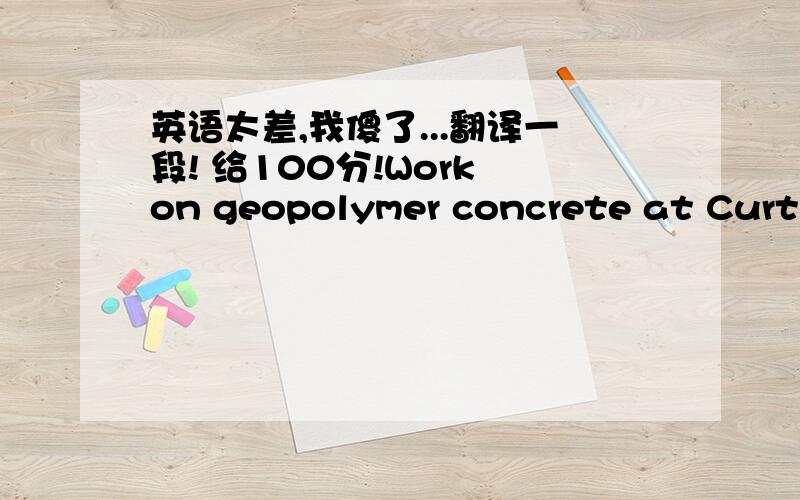 英语太差,我傻了...翻译一段! 给100分!Work on geopolymer concrete at Curtin University ofTechnology was triggered by several studies on geopolymerpaste previously conducted by others.Davidovits and Sawyer [9] used ground blast furnaceslag