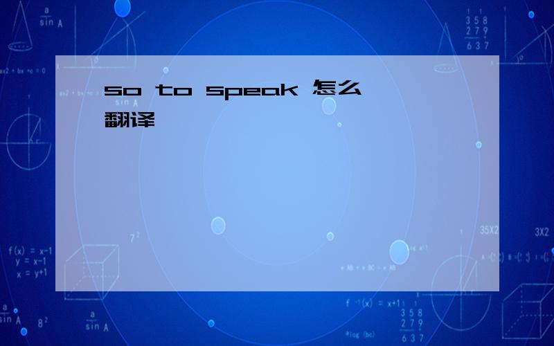 so to speak 怎么翻译