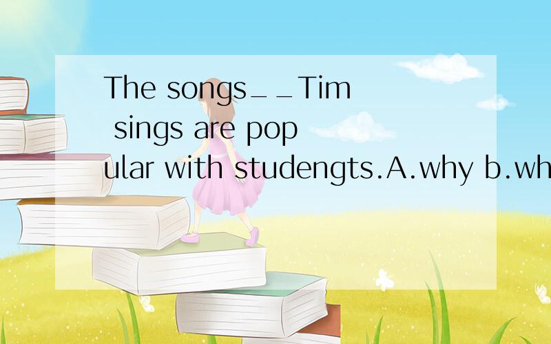 The songs__Tim sings are popular with studengts.A.why b.whom c.where d.which