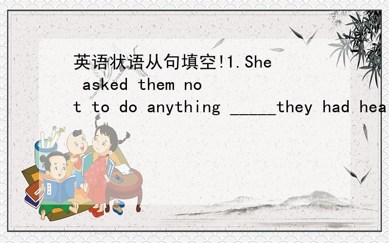 英语状语从句填空!1.She asked them not to do anything _____they had heard from her2.I shall do the exercises ____ it have been taught3.I feel it difficult ,___ impossible,to reach the top ofthe tower4.The house stood ___ the two roads met5.We