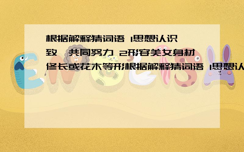 根据解释猜词语 1思想认识一致,共同努力 2形容美女身材修长或花木等形根据解释猜词语 1思想认识一致,共同努力 2形容美女身材修长或花木等形体挺拔