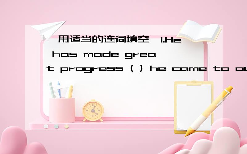 【用适当的连词填空】1.He has made great progress ( ) he came to our class2.( ) time goes by,people demand better housing and jobs3.There is no point learning to play the piano ( ) you practice every day4.( ) much I tried,I failed to work ou