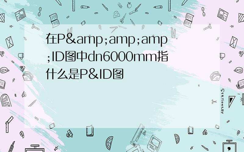 在P&amp;amp;ID图中dn6000mm指什么是P&ID图