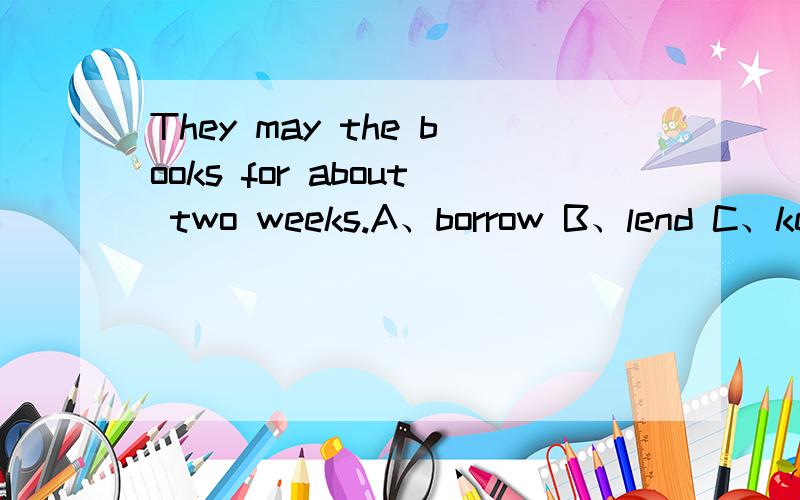 They may the books for about two weeks.A、borrow B、lend C、keep D、have 第12题 (2.0) 分 This is _