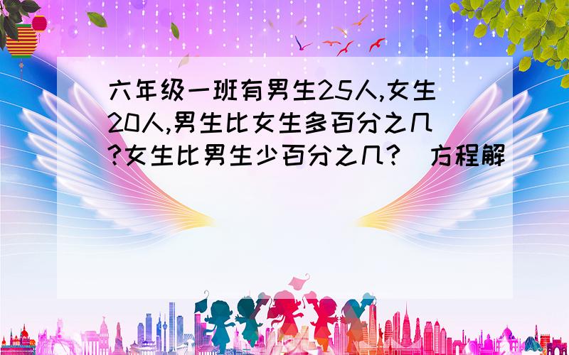 六年级一班有男生25人,女生20人,男生比女生多百分之几?女生比男生少百分之几?（方程解）