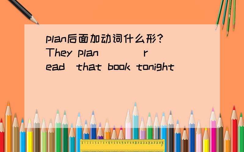 plan后面加动词什么形?（They plan___(read)that book tonight）